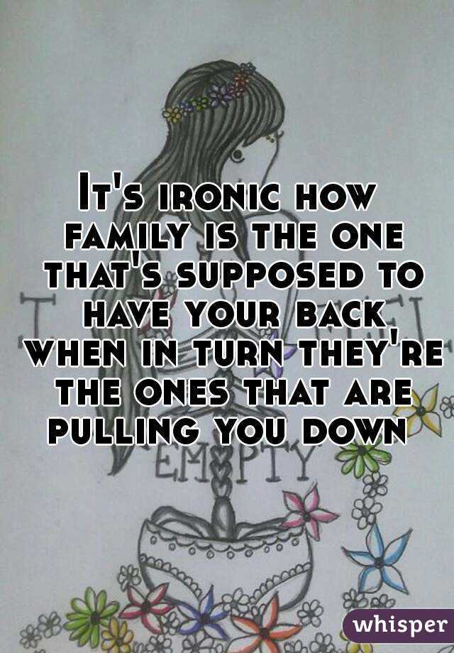 It's ironic how family is the one that's supposed to have your back when in turn they're the ones that are pulling you down 