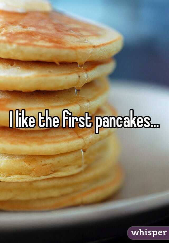 I like the first pancakes...