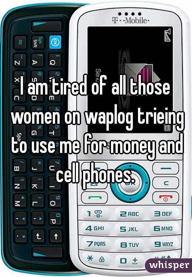I am tired of all those women on waplog trieing to use me for money and cell phones. 