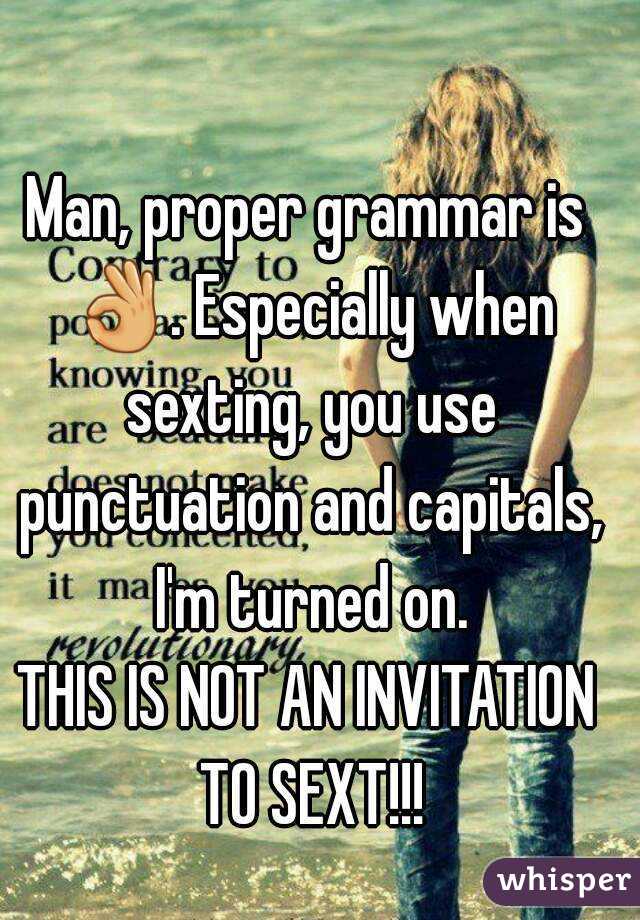 Man, proper grammar is 👌. Especially when sexting, you use punctuation and capitals, I'm turned on.
THIS IS NOT AN INVITATION TO SEXT!!!