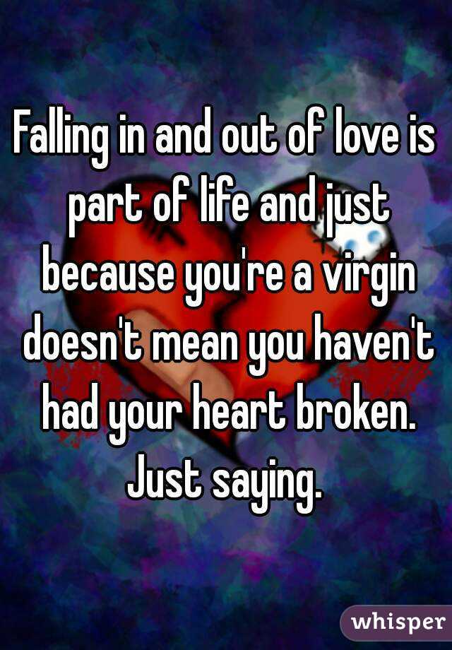 Falling in and out of love is part of life and just because you're a virgin doesn't mean you haven't had your heart broken. Just saying. 