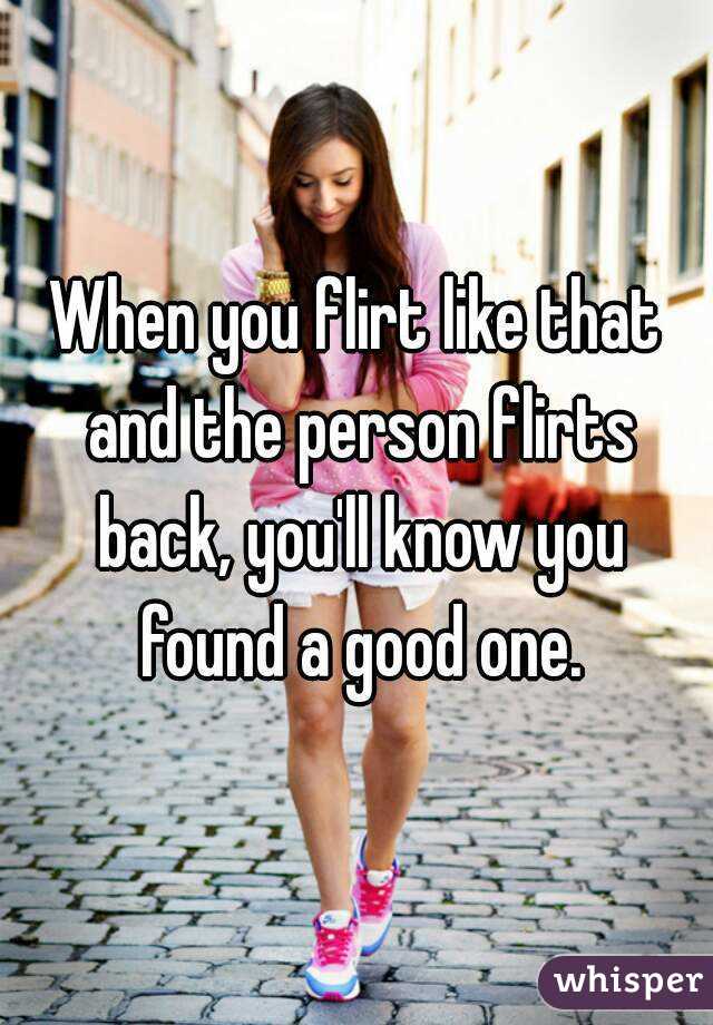 When you flirt like that and the person flirts back, you'll know you found a good one.
