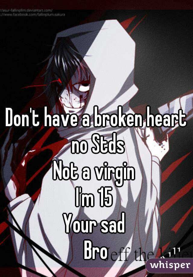 Don't have a broken heart no Stds
Not a virgin 
I'm 15 
Your sad 
Bro