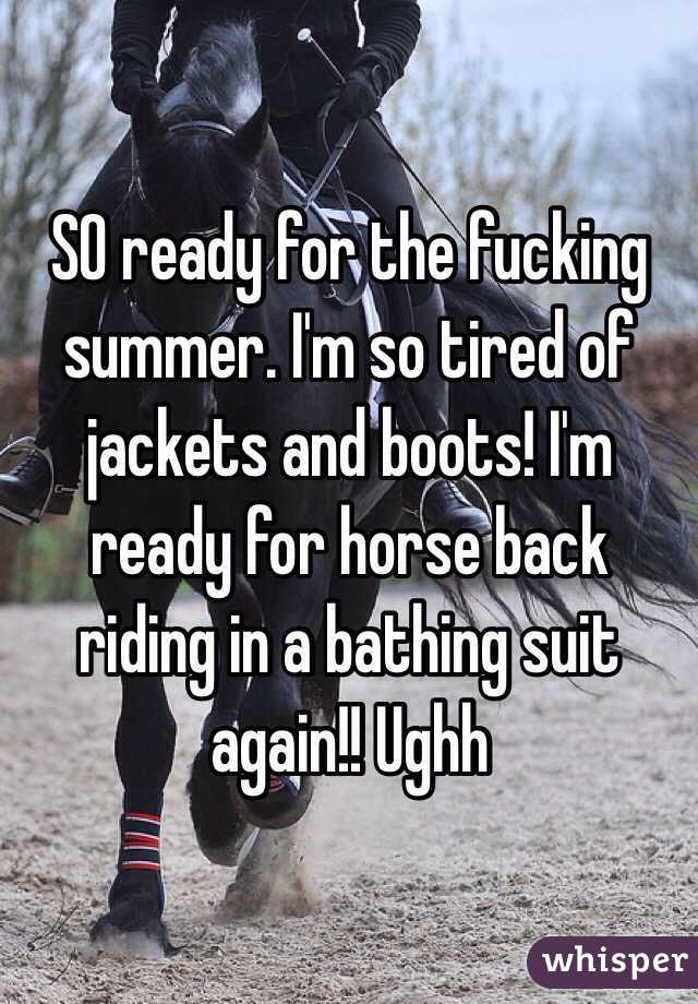 SO ready for the fucking summer. I'm so tired of jackets and boots! I'm ready for horse back riding in a bathing suit again!! Ughh 