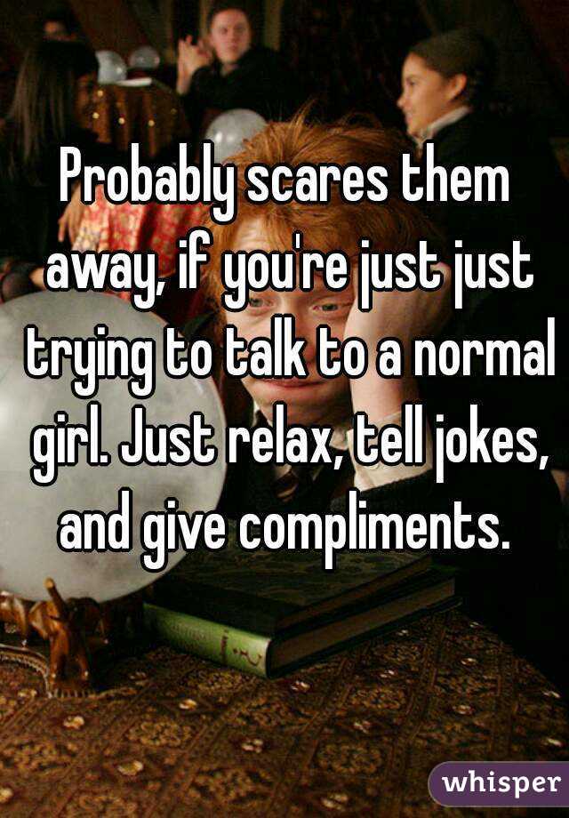 Probably scares them away, if you're just just trying to talk to a normal girl. Just relax, tell jokes, and give compliments. 