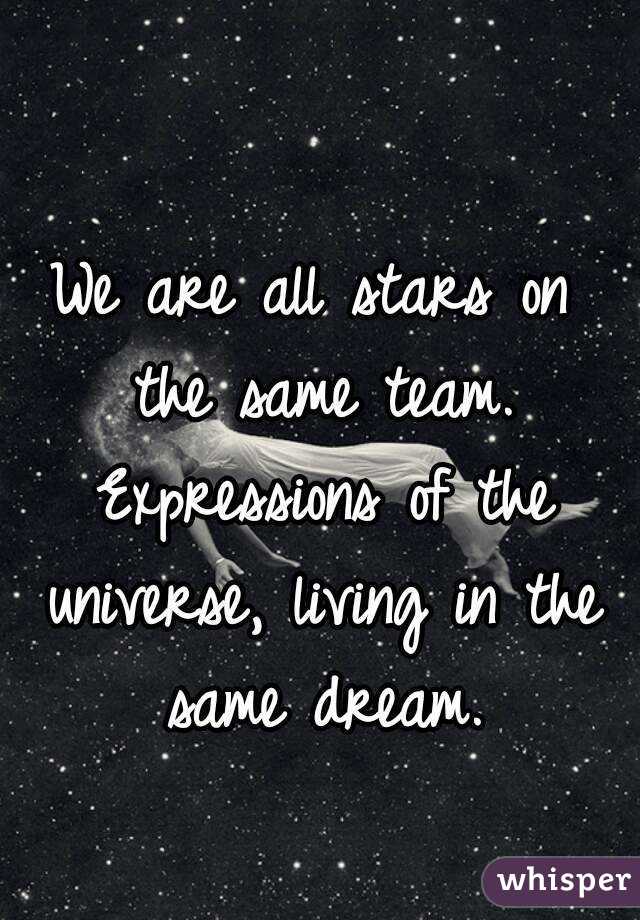 We are all stars on the same team. Expressions of the universe, living in the same dream.