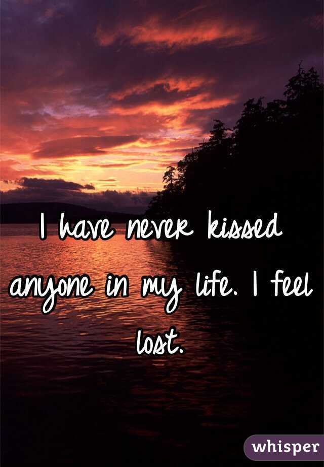 I have never kissed anyone in my life. I feel lost.