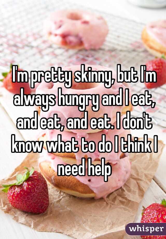 I'm pretty skinny, but I'm always hungry and I eat, and eat, and eat. I don't know what to do I think I need help