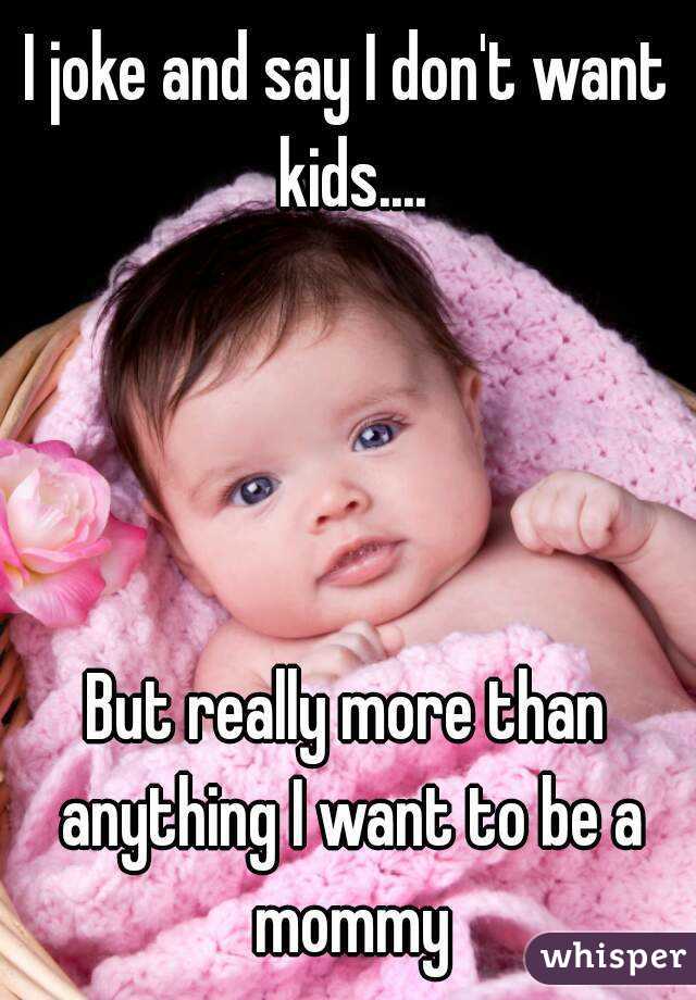 I joke and say I don't want kids....




But really more than anything I want to be a mommy
