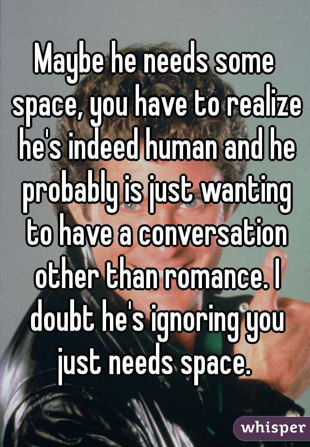 Maybe he needs some space, you have to realize he's indeed human and he probably is just wanting to have a conversation other than romance. I doubt he's ignoring you just needs space. 