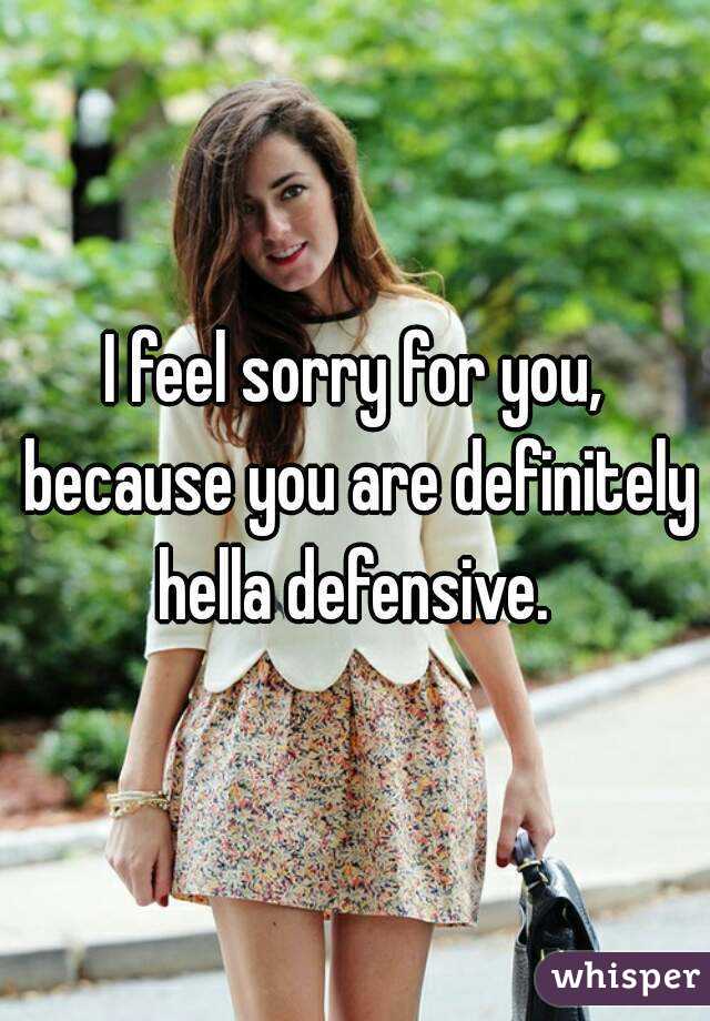 I feel sorry for you, because you are definitely hella defensive. 