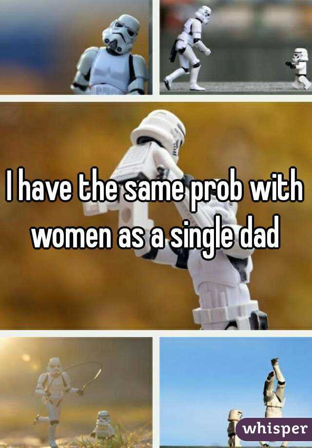 I have the same prob with women as a single dad 