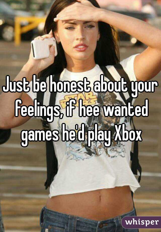 Just be honest about your feelings, if hee wanted games he'd play Xbox