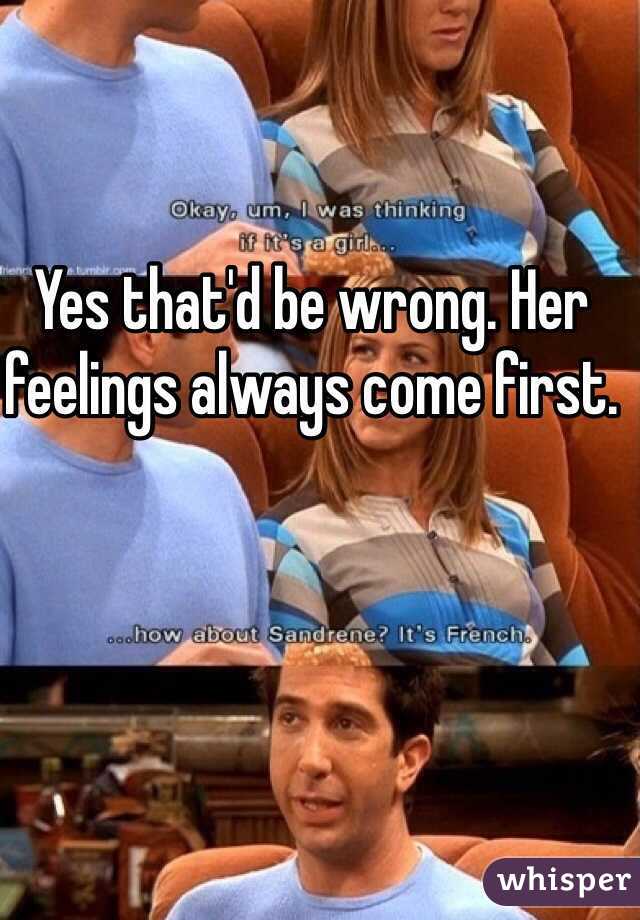 Yes that'd be wrong. Her feelings always come first. 