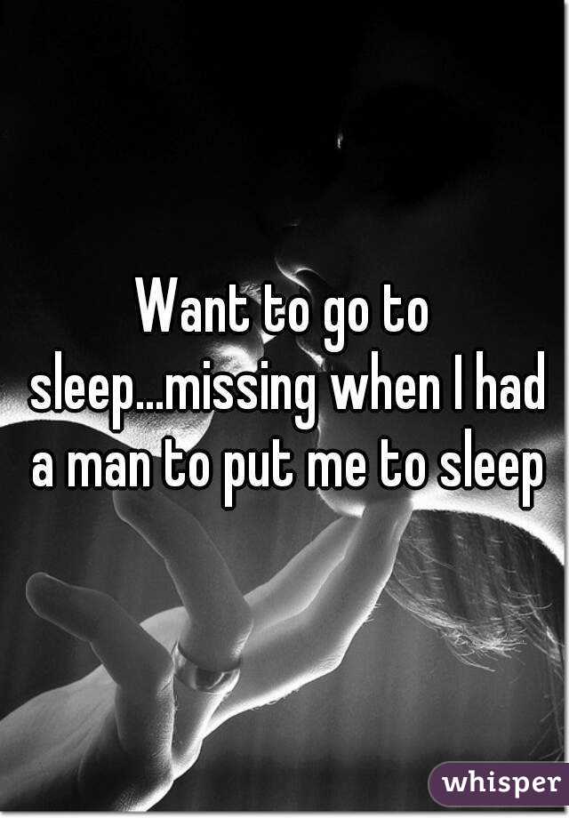 Want to go to sleep...missing when I had a man to put me to sleep