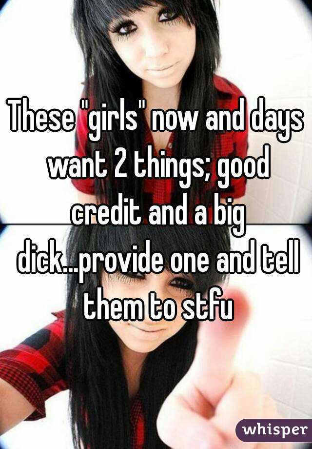 These "girls" now and days want 2 things; good credit and a big dick...provide one and tell them to stfu