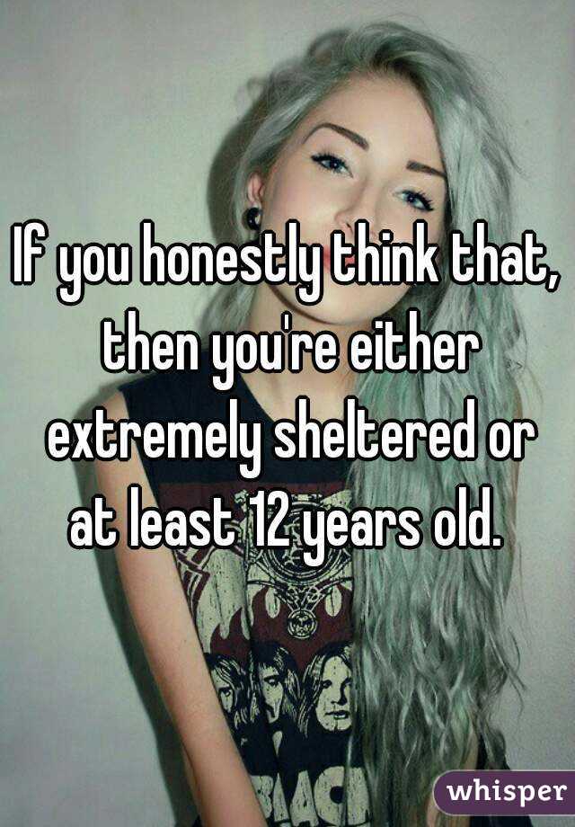 If you honestly think that, then you're either extremely sheltered or at least 12 years old. 