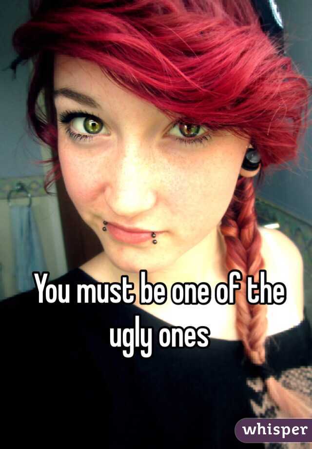 You must be one of the ugly ones