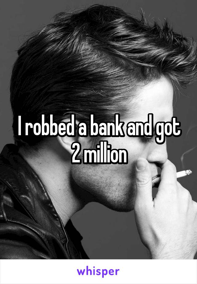 I robbed a bank and got 2 million