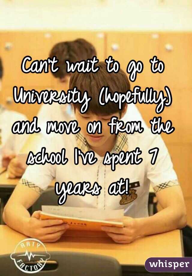 Can't wait to go to University (hopefully) and move on from the school I've spent 7 years at!