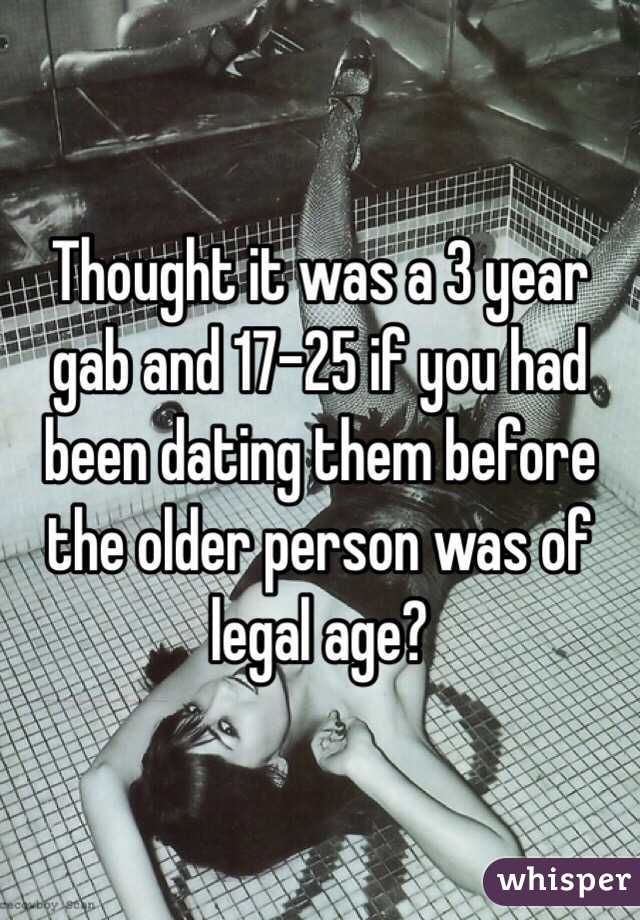 Thought it was a 3 year gab and 17-25 if you had been dating them before the older person was of legal age?