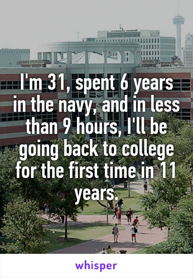 I'm 31, spent 6 years in the navy, and in less than 9 hours, I'll be going back to college for the first time in 11 years.