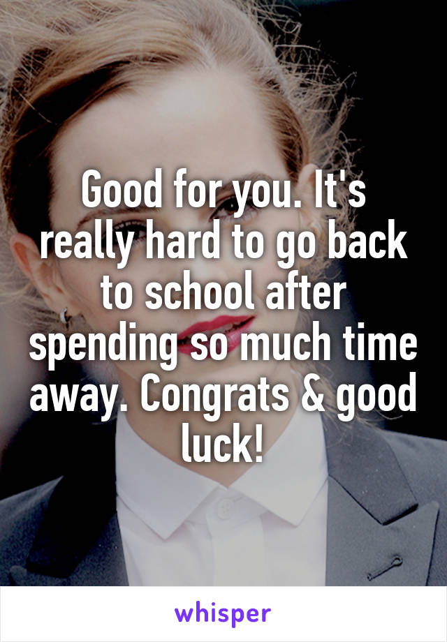 Good for you. It's really hard to go back to school after spending so much time away. Congrats & good luck!