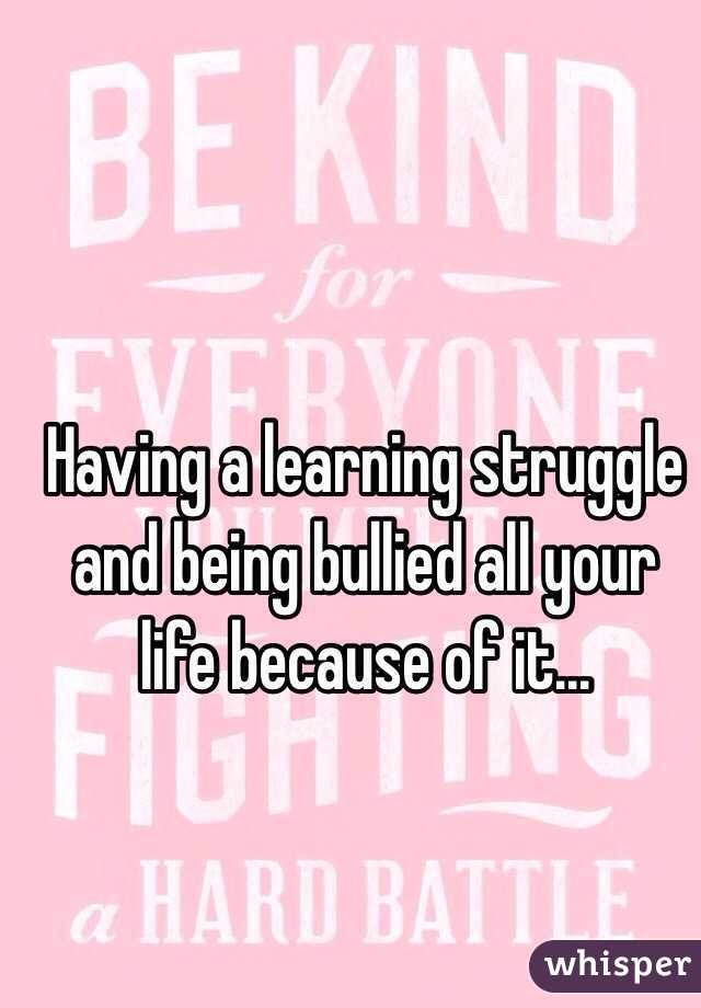 Having a learning struggle and being bullied all your life because of it... 