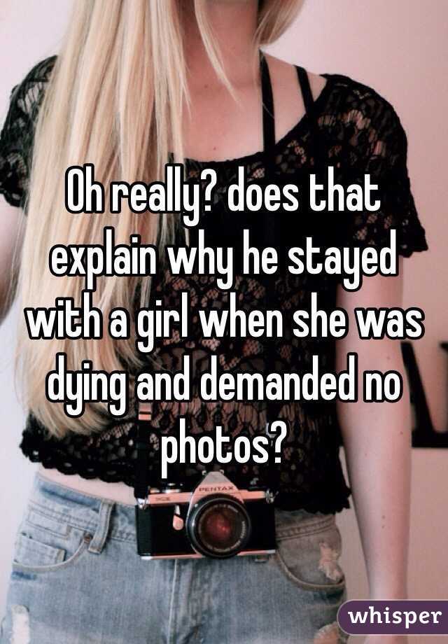 Oh really? does that explain why he stayed with a girl when she was dying and demanded no photos?