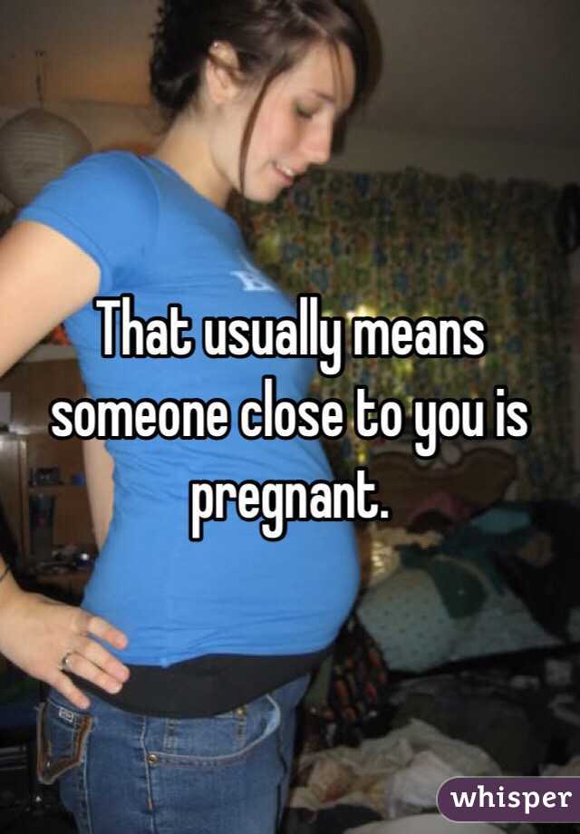 That usually means someone close to you is pregnant. 