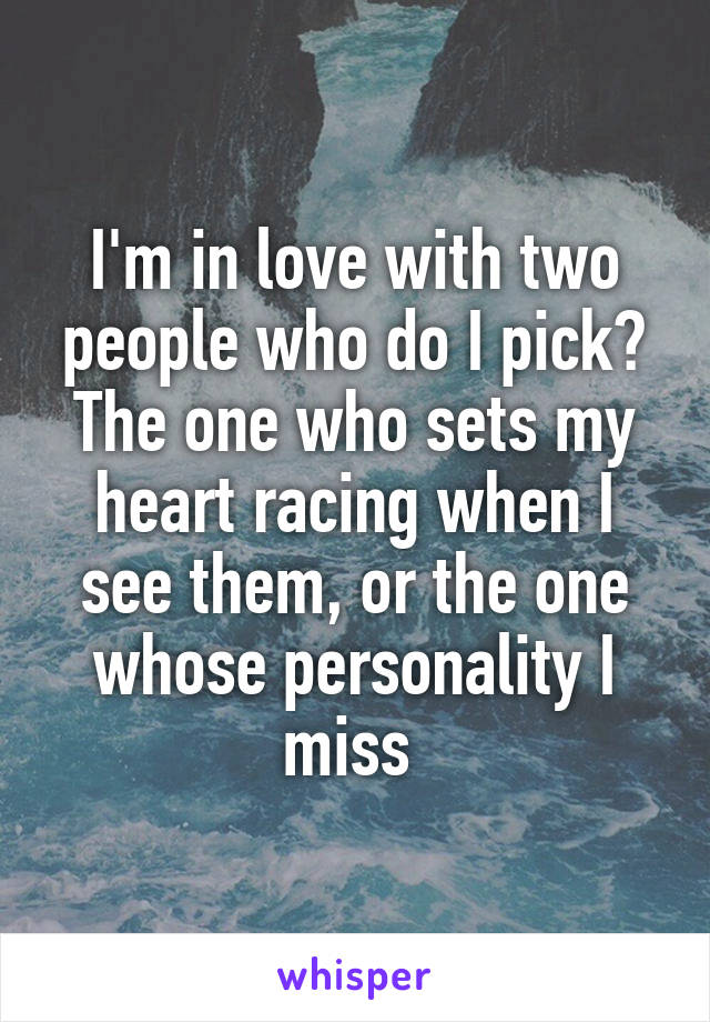 I'm in love with two people who do I pick? The one who sets my heart racing when I see them, or the one whose personality I miss 