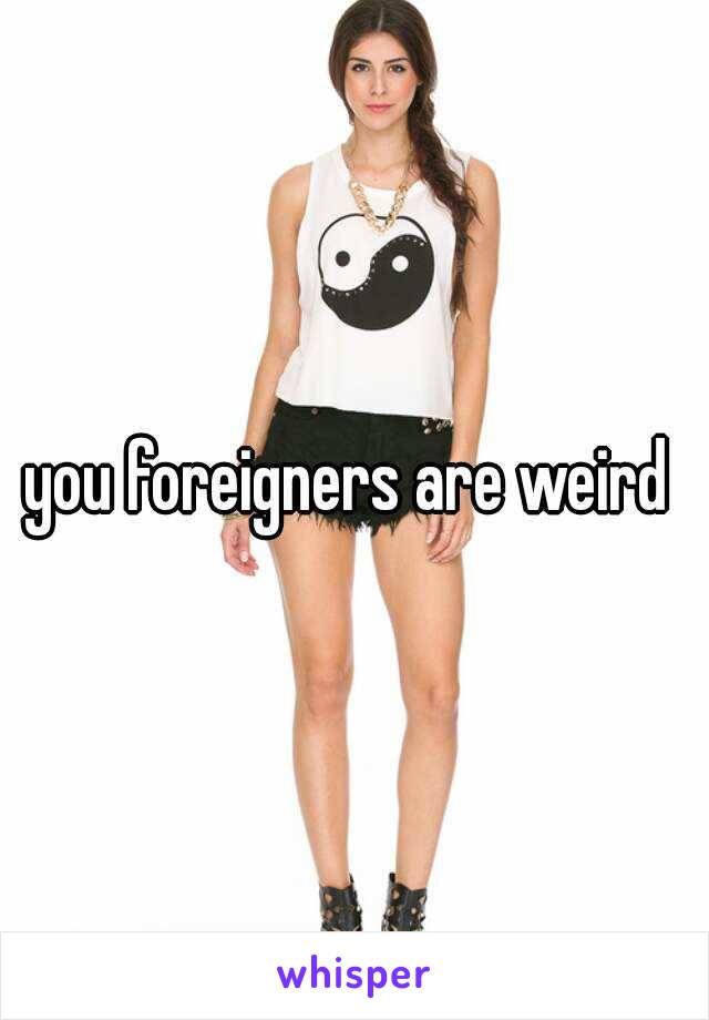 you foreigners are weird 