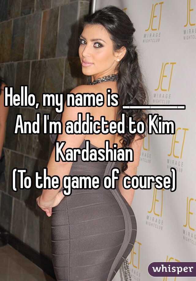 Hello, my name is _________
And I'm addicted to Kim Kardashian
(To the game of course)
