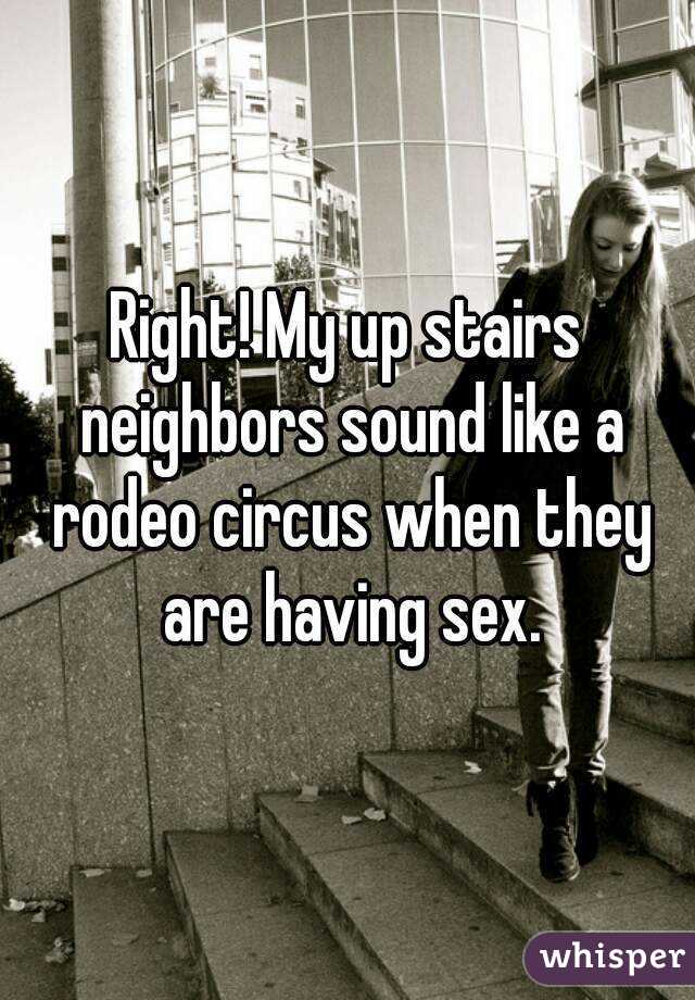 Right! My up stairs neighbors sound like a rodeo circus when they are having sex.