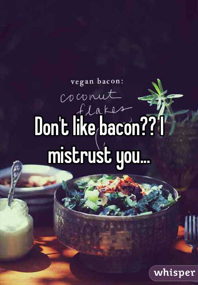 Don't like bacon?? I mistrust you...