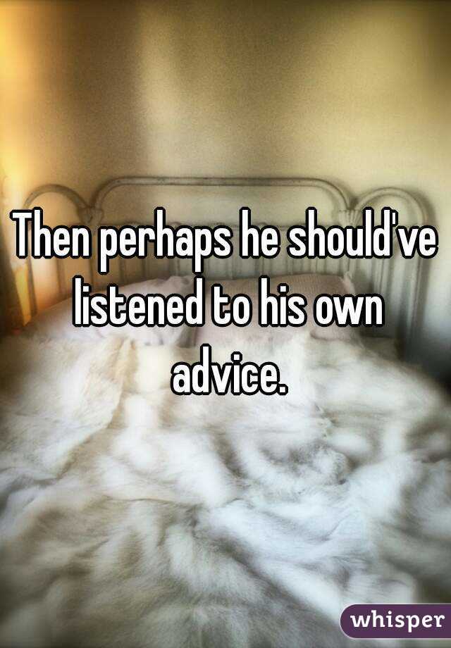 Then perhaps he should've listened to his own advice.