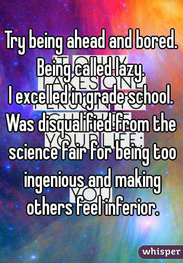 Try being ahead and bored.
Being called lazy.
I excelled in grade school.
Was disqualified from the science fair for being too ingenious and making others feel inferior.
