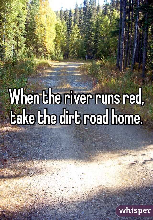 When the river runs red, take the dirt road home. 