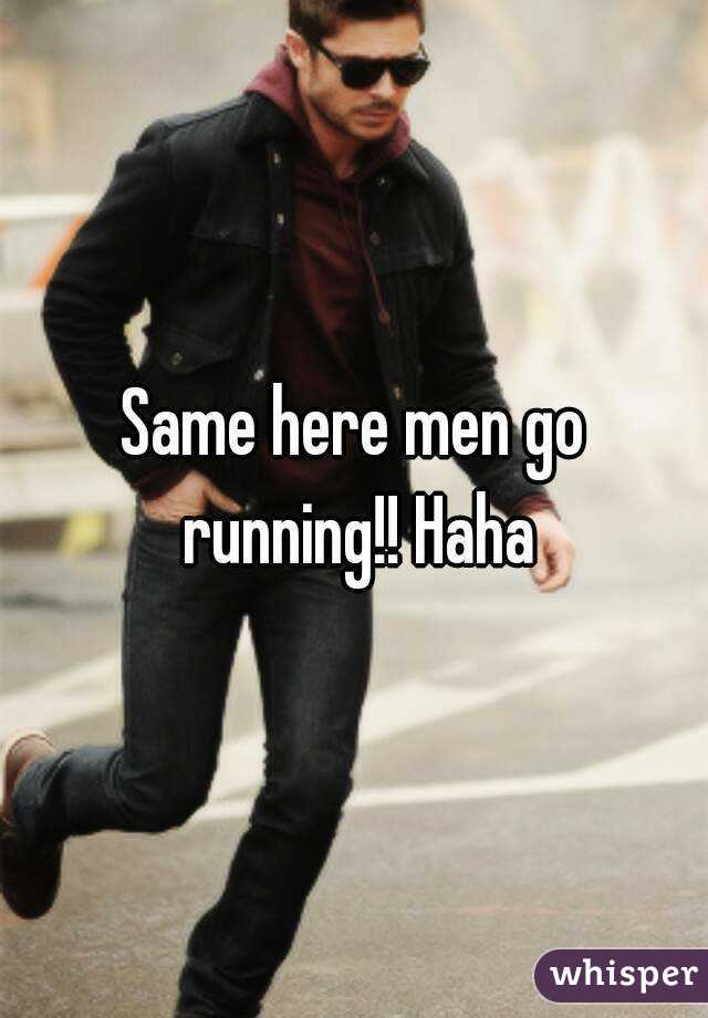 Same here men go running!! Haha