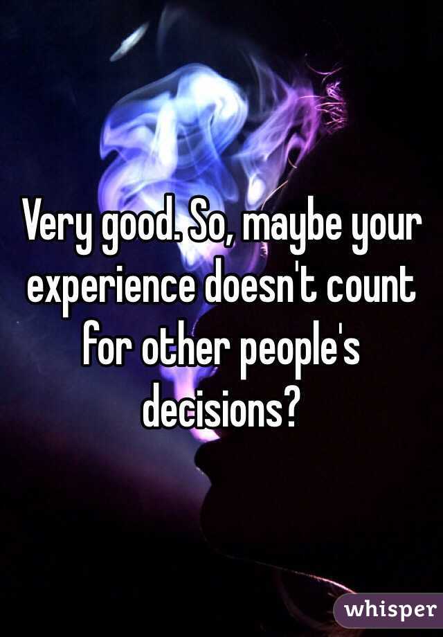 Very good. So, maybe your experience doesn't count for other people's decisions?