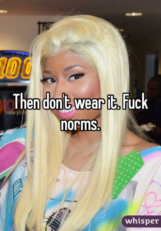 Then don't wear it. Fuck norms. 