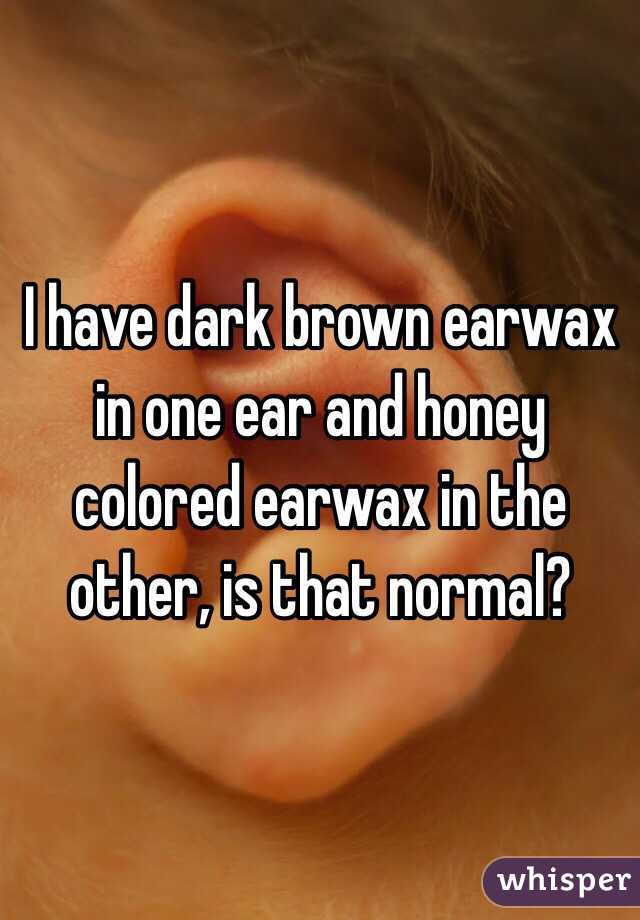 I have dark brown earwax in one ear and honey colored earwax in the other, is that normal? 