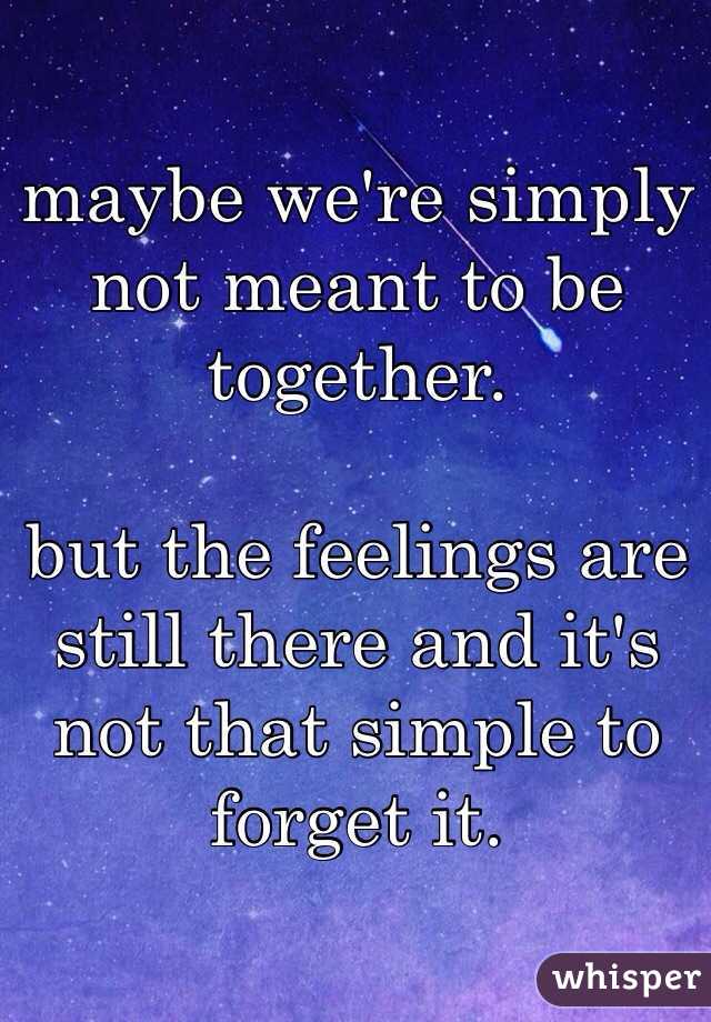 maybe we're simply not meant to be together.

but the feelings are still there and it's not that simple to forget it.  