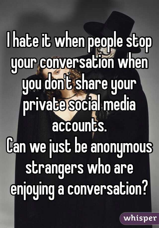 I hate it when people stop your conversation when you don't share your ...