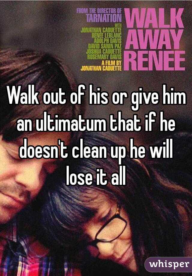 Walk out of his or give him an ultimatum that if he doesn't clean up he will lose it all