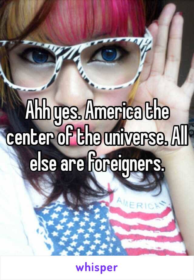 Ahh yes. America the center of the universe. All else are foreigners. 