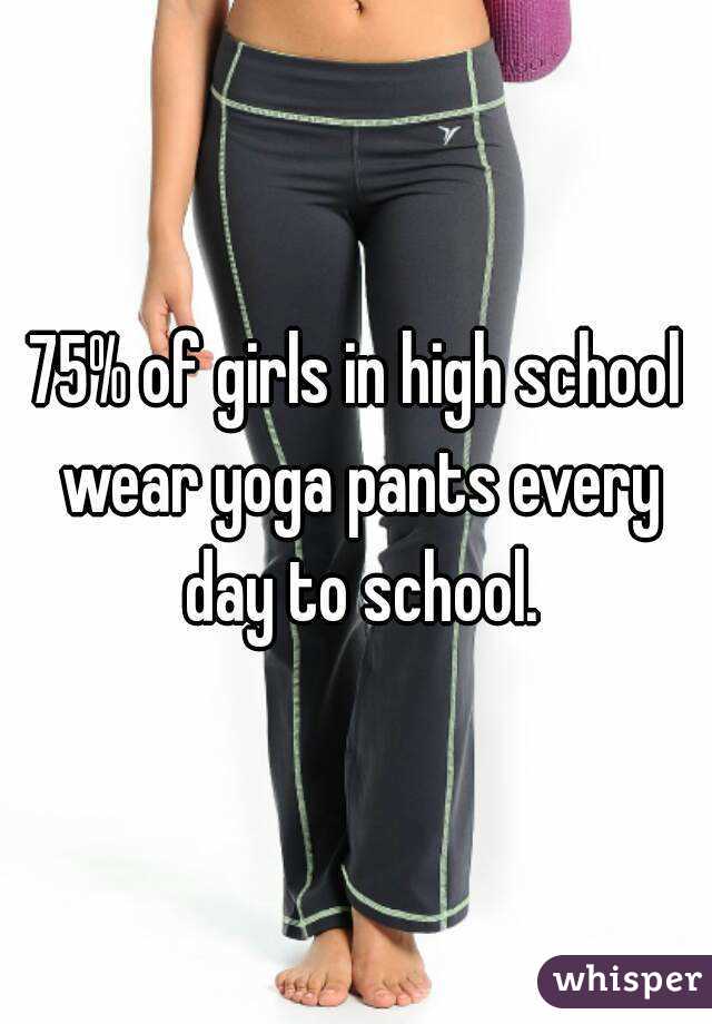 75% of girls in high school wear yoga pants every day to school.