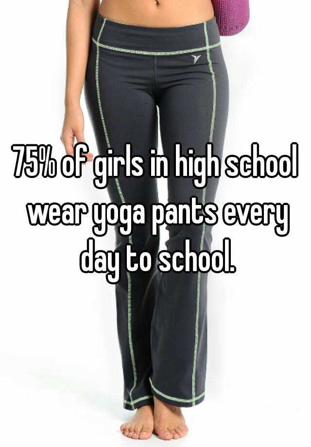 75% of girls in high school wear yoga pants every day to school.