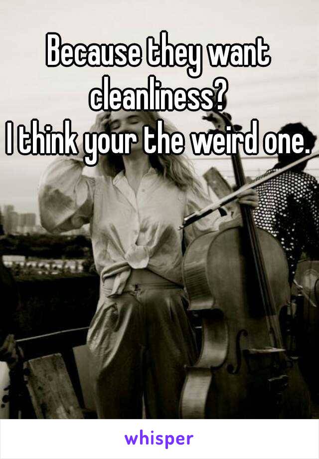 Because they want cleanliness? 
I think your the weird one.