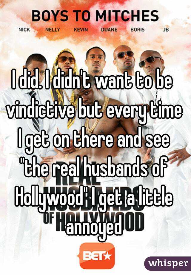 I did. I didn't want to be vindictive but every time I get on there and see "the real husbands of Hollywood" I get a little annoyed